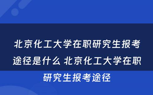 北京化工大学在职研究生报考途径是什么 北京化工大学在职研究生报考途径