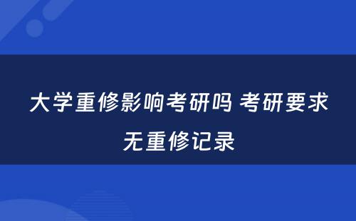 大学重修影响考研吗 考研要求无重修记录