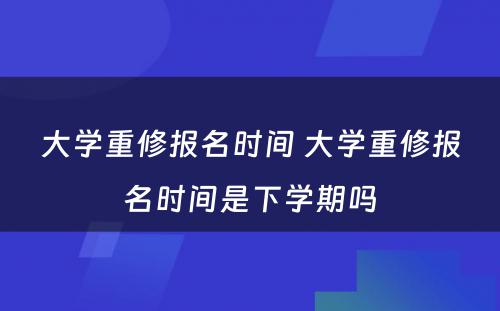 大学重修报名时间 大学重修报名时间是下学期吗