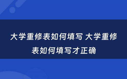 大学重修表如何填写 大学重修表如何填写才正确