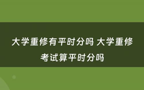大学重修有平时分吗 大学重修考试算平时分吗