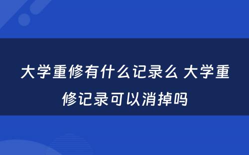 大学重修有什么记录么 大学重修记录可以消掉吗