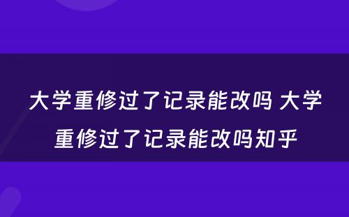 大学重修过了记录能改吗 大学重修过了记录能改吗知乎