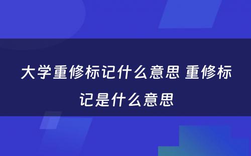 大学重修标记什么意思 重修标记是什么意思