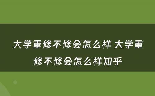大学重修不修会怎么样 大学重修不修会怎么样知乎