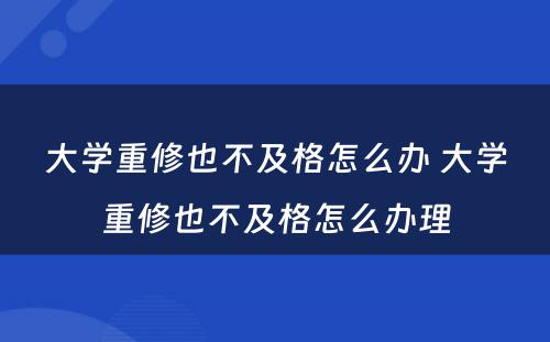 大学重修也不及格怎么办 大学重修也不及格怎么办理