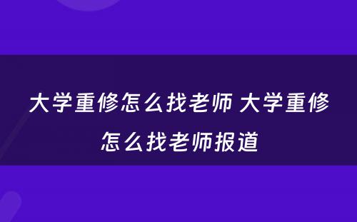 大学重修怎么找老师 大学重修怎么找老师报道