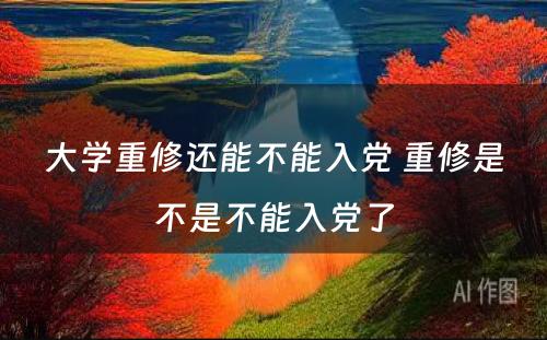 大学重修还能不能入党 重修是不是不能入党了