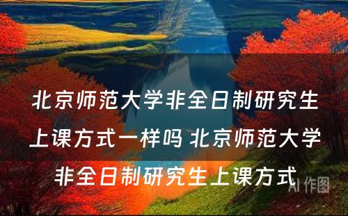 北京师范大学非全日制研究生上课方式一样吗 北京师范大学非全日制研究生上课方式