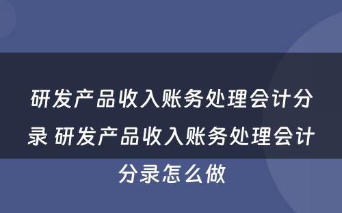 研发产品收入账务处理会计分录 研发产品收入账务处理会计分录怎么做