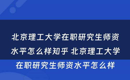 北京理工大学在职研究生师资水平怎么样知乎 北京理工大学在职研究生师资水平怎么样