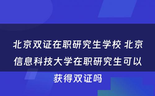 北京双证在职研究生学校 北京信息科技大学在职研究生可以获得双证吗