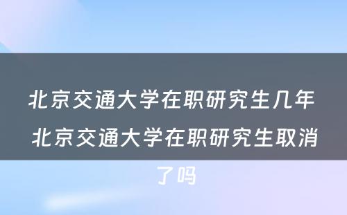 北京交通大学在职研究生几年 北京交通大学在职研究生取消了吗