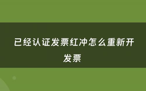 已经认证发票红冲怎么重新开发票 