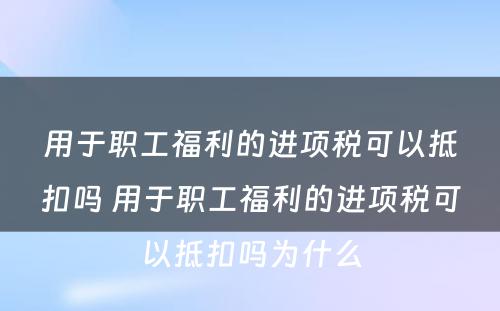 用于职工福利的进项税可以抵扣吗 用于职工福利的进项税可以抵扣吗为什么