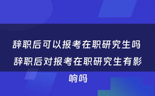 辞职后可以报考在职研究生吗 辞职后对报考在职研究生有影响吗