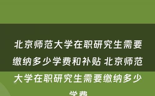 北京师范大学在职研究生需要缴纳多少学费和补贴 北京师范大学在职研究生需要缴纳多少学费