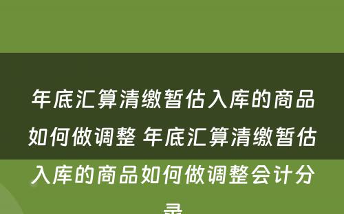 年底汇算清缴暂估入库的商品如何做调整 年底汇算清缴暂估入库的商品如何做调整会计分录