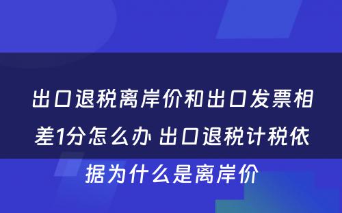 出口退税离岸价和出口发票相差1分怎么办 出口退税计税依据为什么是离岸价