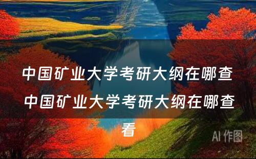 中国矿业大学考研大纲在哪查 中国矿业大学考研大纲在哪查看