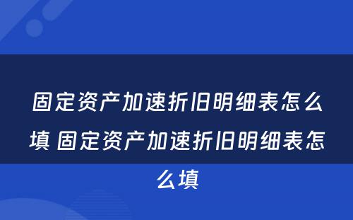 固定资产加速折旧明细表怎么填 固定资产加速折旧明细表怎么填