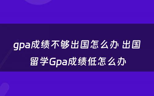 gpa成绩不够出国怎么办 出国留学Gpa成绩低怎么办