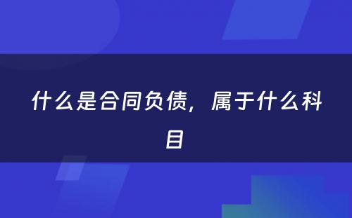 什么是合同负债，属于什么科目 