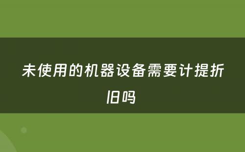 未使用的机器设备需要计提折旧吗 