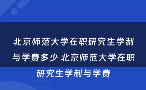 北京师范大学在职研究生学制与学费多少 北京师范大学在职研究生学制与学费