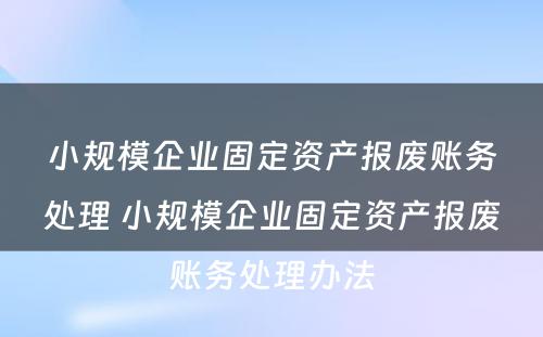 小规模企业固定资产报废账务处理 小规模企业固定资产报废账务处理办法