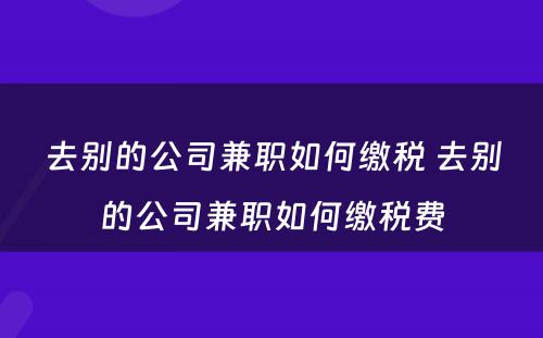 去别的公司兼职如何缴税 去别的公司兼职如何缴税费