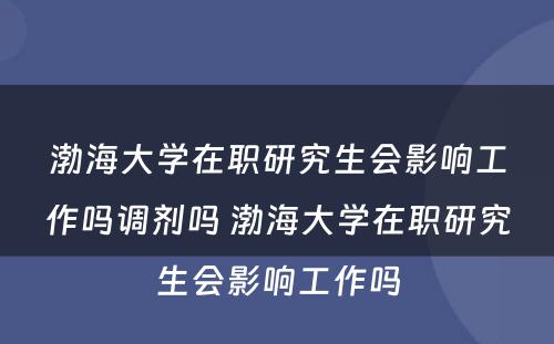 渤海大学在职研究生会影响工作吗调剂吗 渤海大学在职研究生会影响工作吗