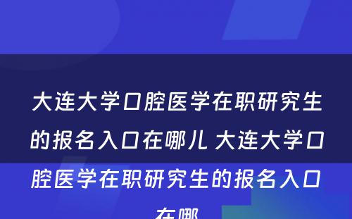 大连大学口腔医学在职研究生的报名入口在哪儿 大连大学口腔医学在职研究生的报名入口在哪