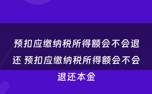 预扣应缴纳税所得额会不会退还 预扣应缴纳税所得额会不会退还本金