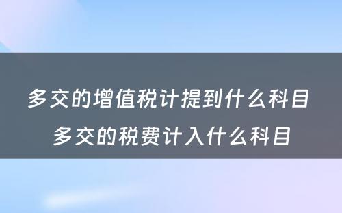 多交的增值税计提到什么科目 多交的税费计入什么科目