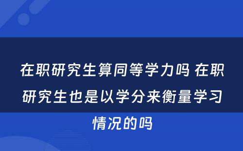 在职研究生算同等学力吗 在职研究生也是以学分来衡量学习情况的吗