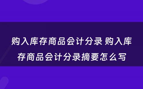 购入库存商品会计分录 购入库存商品会计分录摘要怎么写