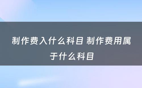 制作费入什么科目 制作费用属于什么科目