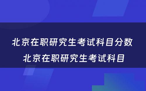 北京在职研究生考试科目分数 北京在职研究生考试科目