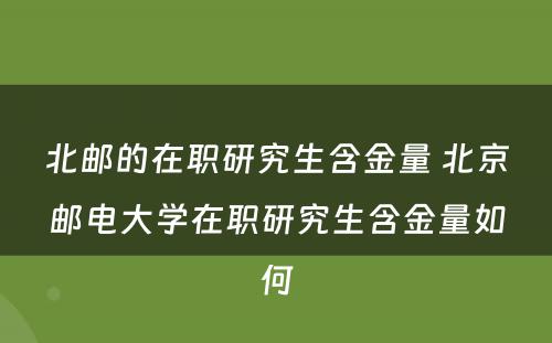 北邮的在职研究生含金量 北京邮电大学在职研究生含金量如何