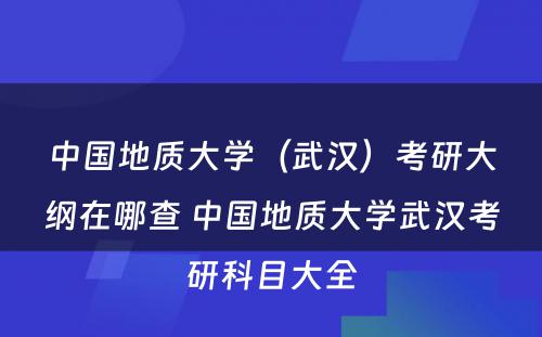 中国地质大学（武汉）考研大纲在哪查 中国地质大学武汉考研科目大全