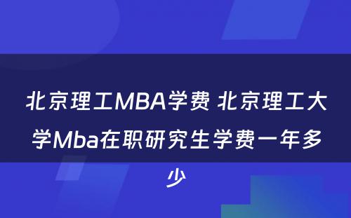 北京理工MBA学费 北京理工大学Mba在职研究生学费一年多少