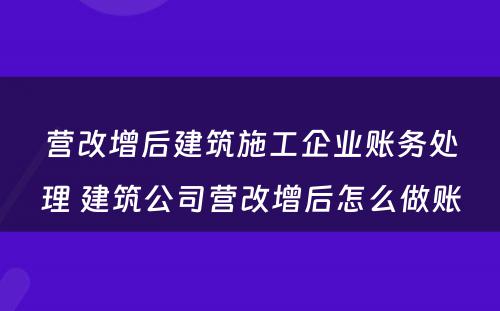 营改增后建筑施工企业账务处理 建筑公司营改增后怎么做账