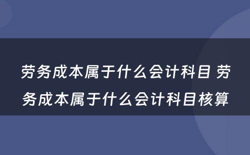 劳务成本属于什么会计科目 劳务成本属于什么会计科目核算