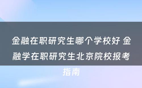 金融在职研究生哪个学校好 金融学在职研究生北京院校报考指南