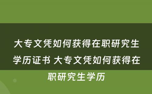 大专文凭如何获得在职研究生学历证书 大专文凭如何获得在职研究生学历