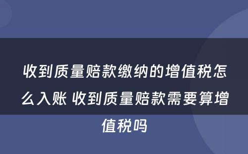 收到质量赔款缴纳的增值税怎么入账 收到质量赔款需要算增值税吗