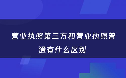 营业执照第三方和营业执照普通有什么区别 