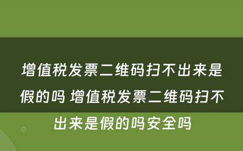 增值税发票二维码扫不出来是假的吗 增值税发票二维码扫不出来是假的吗安全吗