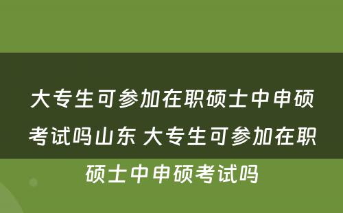 大专生可参加在职硕士中申硕考试吗山东 大专生可参加在职硕士中申硕考试吗